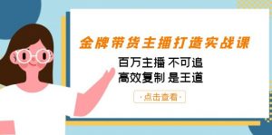 金牌带货主播打造实战课：百万主播 不可追，高效复制 是王道（10节课）-极速轻创