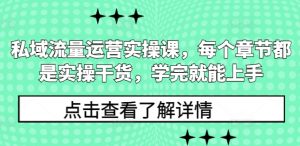 私域流量运营实操课，每个章节都是实操干货，学完就能上手-极速轻创