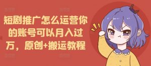 短剧推广怎么运营你的账号可以月入过万，原创+搬运教程-极速轻创