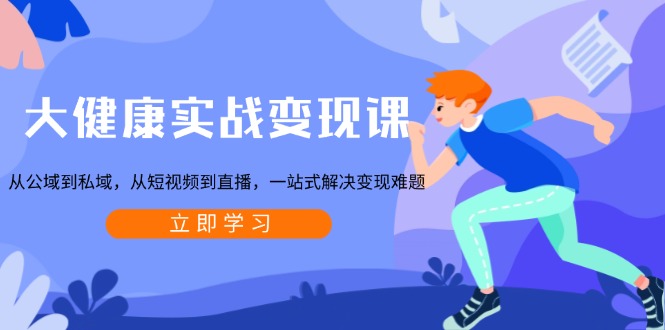 大健康实战变现课：从公域到私域，从短视频到直播，一站式解决变现难题-极速轻创