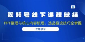 视频号线下课程总结：PPT整理与核心内容梳理，选品投流技巧全掌握-极速轻创
