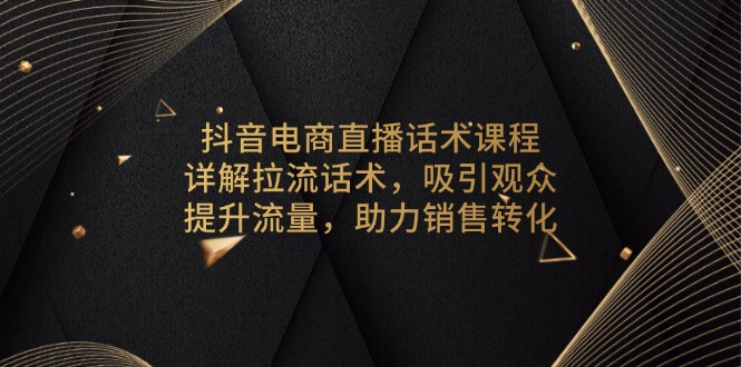 抖音电商直播话术课程，详解拉流话术，吸引观众，提升流量，助力销售转化-极速轻创