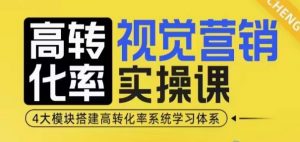 高转化率·视觉营销实操课，4大模块搭建高转化率系统学习体系-极速轻创