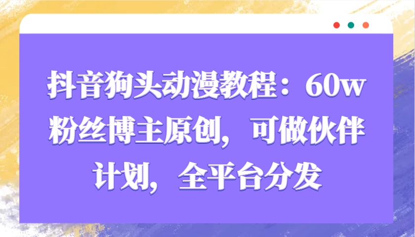 抖音狗头动漫教程：60w粉丝博主原创，可做伙伴计划，全平台分发-极速轻创
