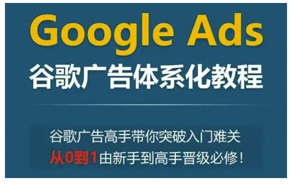 Google Ads谷歌广告体系化教程，谷歌广告高手带你突破入门难关，从0到1由新手到高手晋级必修-极速轻创
