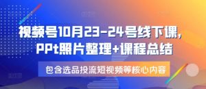 视频号10月23-24号线下课，PPt照片整理+课程总结，包含选品投流短视频等核心内容-极速轻创