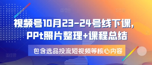 视频号10月23-24号线下课，PPt照片整理+课程总结，包含选品投流短视频等核心内容-极速轻创