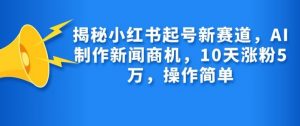 揭秘小红书起号新赛道，AI制作新闻商机，10天涨粉1万，操作简单-极速轻创