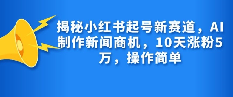 揭秘小红书起号新赛道，AI制作新闻商机，10天涨粉1万，操作简单-极速轻创