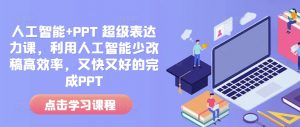 人工智能+PPT 超级表达力课，利用人工智能少改稿高效率，又快又好的完成PPT-极速轻创