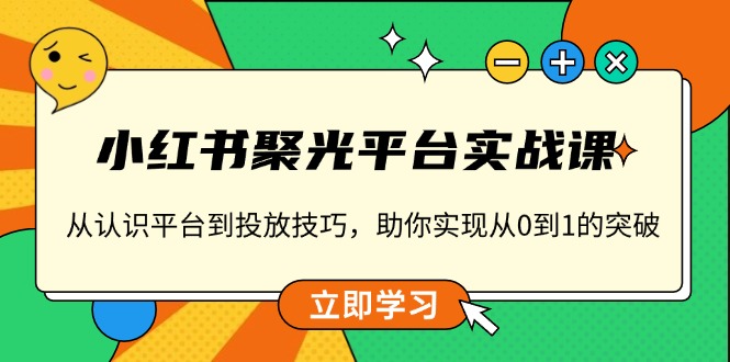 小红书 聚光平台实战课，从认识平台到投放技巧，助你实现从0到1的突破-极速轻创