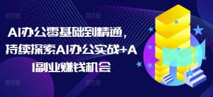 AI办公零基础到精通，持续探索AI办公实战+AI副业赚钱机会-极速轻创