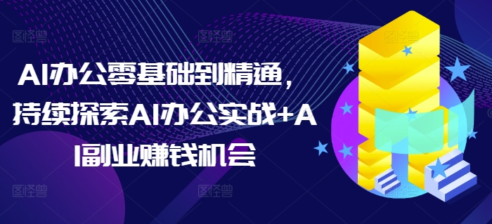 AI办公零基础到精通，持续探索AI办公实战+AI副业赚钱机会-极速轻创