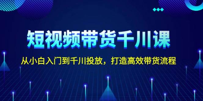 短视频带货千川课，从小白入门到千川投放，打造高效带货流程-极速轻创