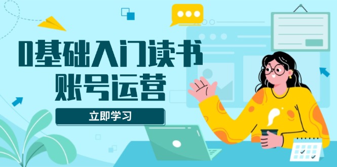 0基础入门读书账号运营，系统课程助你解决素材、流量、变现等难题-极速轻创