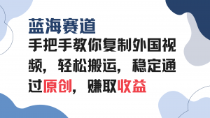 手把手教你复制外国视频，轻松搬运，蓝海赛道稳定通过原创，赚取收益-极速轻创