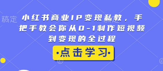 小红书商业IP变现私教，手把手教会你从0-1制作短视频到变现的全过程-极速轻创
