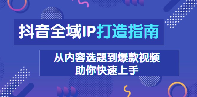 抖音全域IP打造指南，从内容选题到爆款视频，助你快速上手-极速轻创
