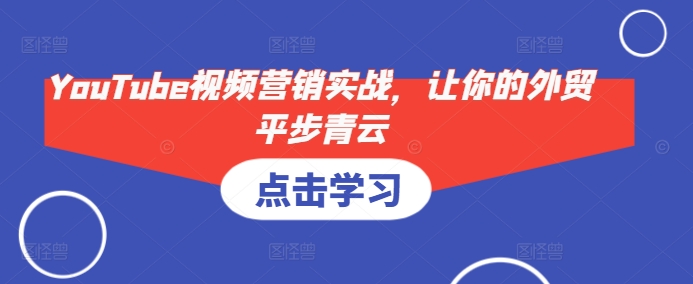 YouTube视频营销实战，让你的外贸平步青云-极速轻创