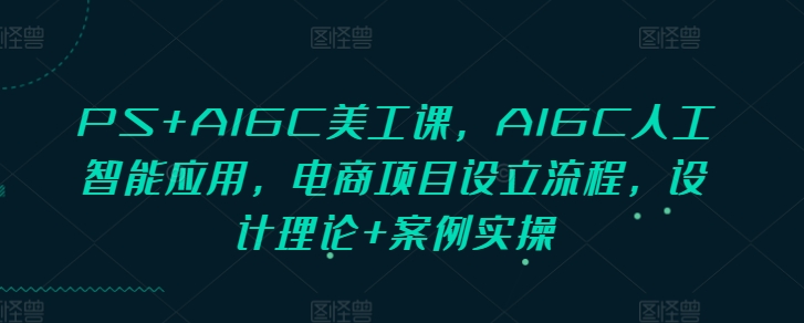 PS+AIGC美工课，AIGC人工智能应用，电商项目设立流程，设计理论+案例实操-极速轻创