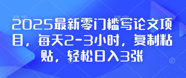 2025最新零门槛写论文项目，每天2-3小时，复制粘贴，轻松日入3张，附详细资料教程【揭秘】-极速轻创