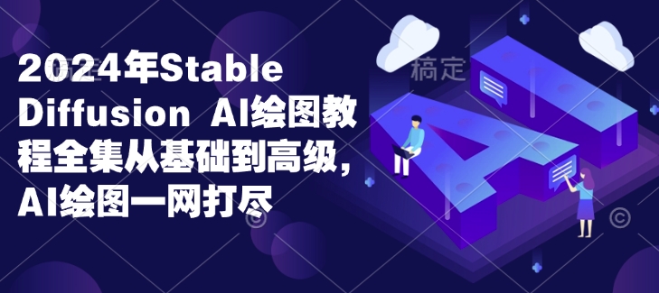 2024年Stable Diffusion Al绘图教程全集从基础到高级，AI绘图一网打尽-极速轻创