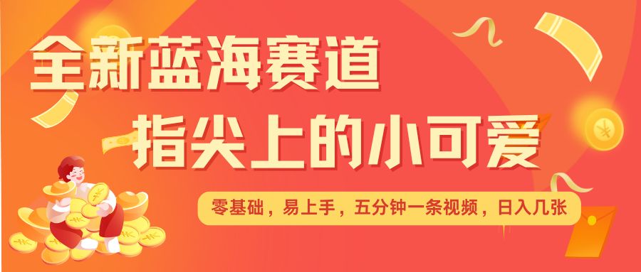 最新蓝海赛道，指尖上的小可爱，几分钟一条治愈系视频，日入几张，矩阵操作收益翻倍-极速轻创