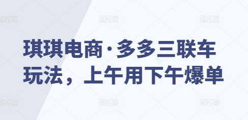 琪琪电商·多多三联车玩法，上午用下午爆单-极速轻创