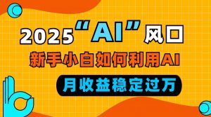 2025“ AI ”风口，新手小白如何利用ai，每月收益稳定过万-极速轻创