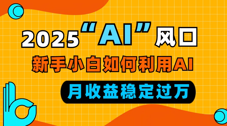 2025“ AI ”风口，新手小白如何利用ai，每月收益稳定过万-极速轻创