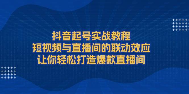 抖音起号实战教程，短视频与直播间的联动效应，让你轻松打造爆款直播间-极速轻创