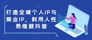 打造全域个人IP与商业IP，利用人性思维做抖音-极速轻创