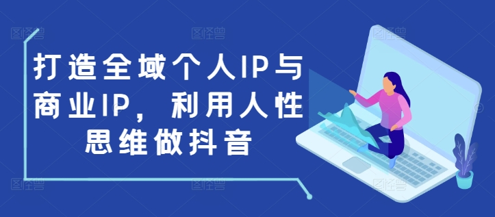 打造全域个人IP与商业IP，利用人性思维做抖音-极速轻创