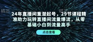 24年直播间重潜起号，29节课程精准助力玩转直播间流量爆流，从零基础小白到流量高手-极速轻创