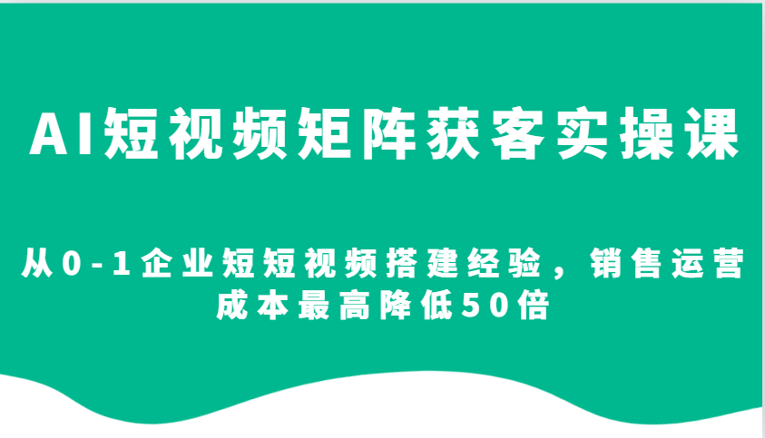 AI短视频矩阵获客实操课，从0-1企业短短视频搭建经验，销售运营成本最高降低50倍-极速轻创