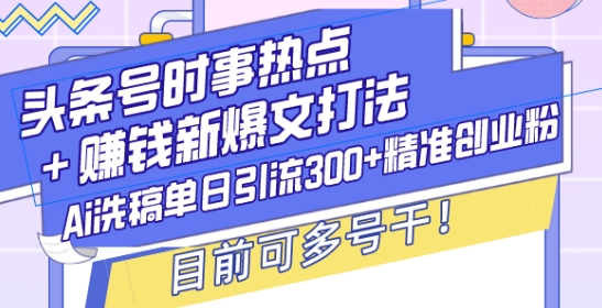 头条号时事热点+赚钱新爆文打法，Ai洗稿单日引流300+精准创业粉，目前可多号干【揭秘】-极速轻创