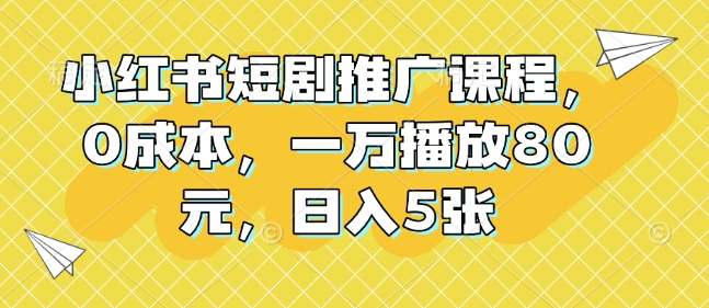 小红书短剧推广课程，0成本，一万播放80元，日入5张-极速轻创