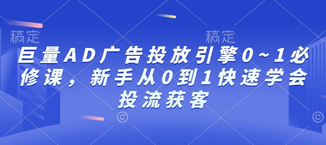 巨量AD广告投放引擎0~1必修课，新手从0到1快速学会投流获客-极速轻创