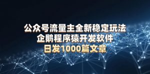 公众号流量主全新稳定玩法 企鹅程序猿开发软件 日发1000篇文章 无需AI改写-极速轻创