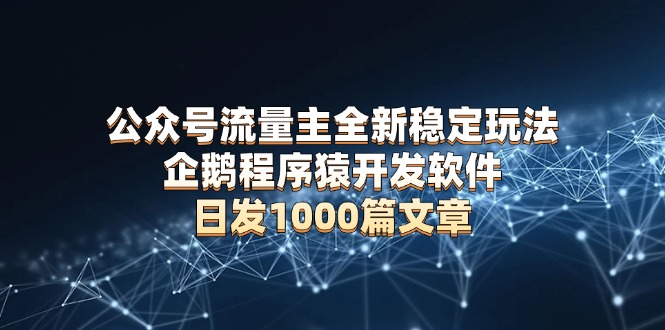 公众号流量主全新稳定玩法 企鹅程序猿开发软件 日发1000篇文章 无需AI改写-极速轻创