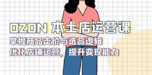 OZON 本土店运营课，掌握商品走价与选品逻辑，优化店铺运营，提升变现能力-极速轻创