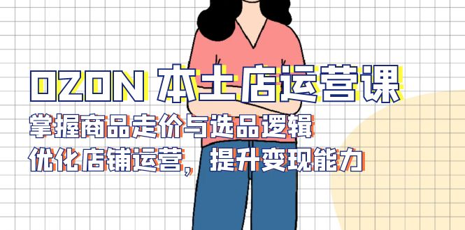 OZON 本土店运营课，掌握商品走价与选品逻辑，优化店铺运营，提升变现能力-极速轻创