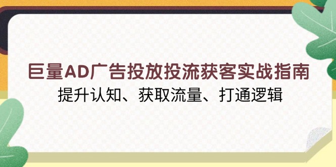 巨量AD广告投放投流获客实战指南，提升认知、获取流量、打通逻辑-极速轻创