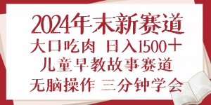 2024年末新早教儿童故事新赛道，大口吃肉，日入1500+,无脑操作，三分钟...-极速轻创