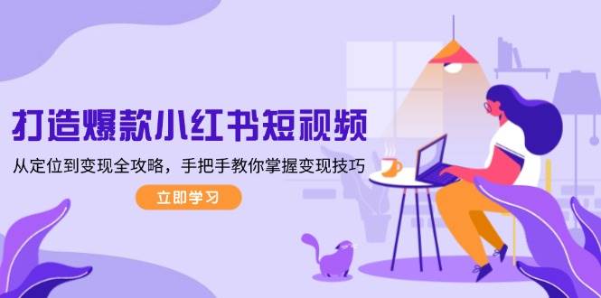 打造爆款小红书短视频，从定位到变现全攻略，手把手教你掌握变现技巧-极速轻创