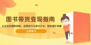 图书带货变现指南，从选品到爆款跟拍，运营技巧与避坑方法，轻松提升销量-极速轻创