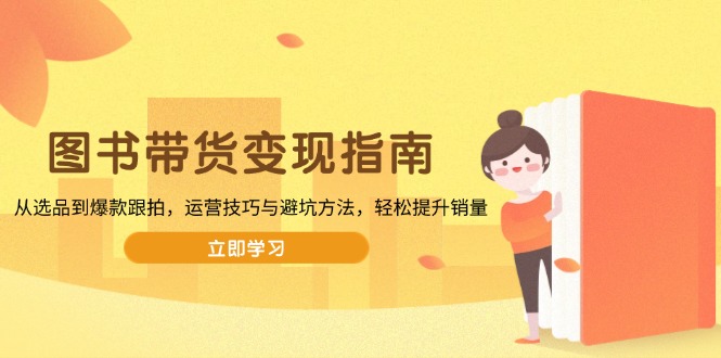 图书带货变现指南，从选品到爆款跟拍，运营技巧与避坑方法，轻松提升销量-极速轻创