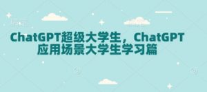ChatGPT超级大学生，ChatGPT 应用场景大学生学习篇-极速轻创