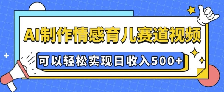 AI 制作情感育儿赛道视频，可以轻松实现日收入5张【揭秘】-极速轻创