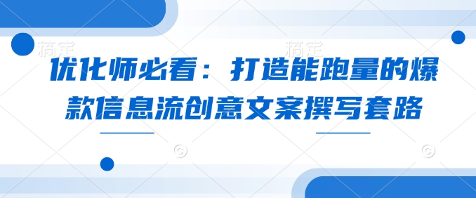 优化师必看：打造能跑量的爆款信息流创意文案撰写套路-极速轻创